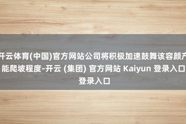 开云体育(中国)官方网站公司将积极加速鼓舞该容颜产能爬坡程度-开云 (集团) 官方网站 Kaiyun 登录入口