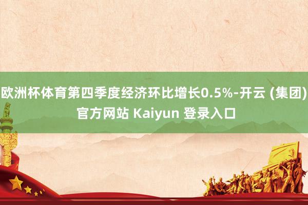 欧洲杯体育第四季度经济环比增长0.5%-开云 (集团) 官方网站 Kaiyun 登录入口