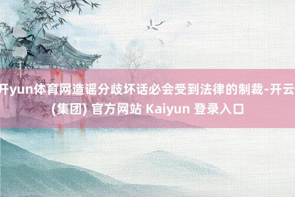 开yun体育网造谣分歧坏话必会受到法律的制裁-开云 (集团) 官方网站 Kaiyun 登录入口