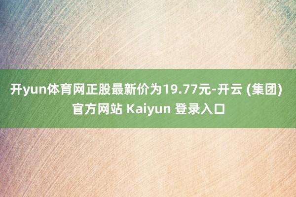 开yun体育网正股最新价为19.77元-开云 (集团) 官方网站 Kaiyun 登录入口