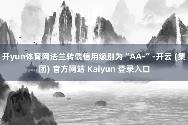 开yun体育网法兰转债信用级别为“AA-”-开云 (集团) 官方网站 Kaiyun 登录入口