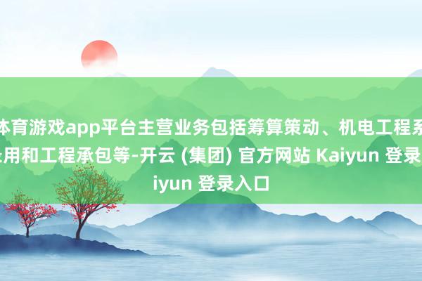 体育游戏app平台主营业务包括筹算策动、机电工程系统录用和工程承包等-开云 (集团) 官方网站 Kaiyun 登录入口