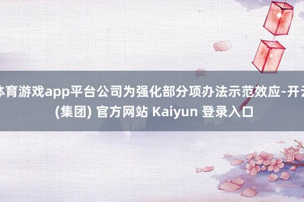 体育游戏app平台公司为强化部分项办法示范效应-开云 (集团) 官方网站 Kaiyun 登录入口