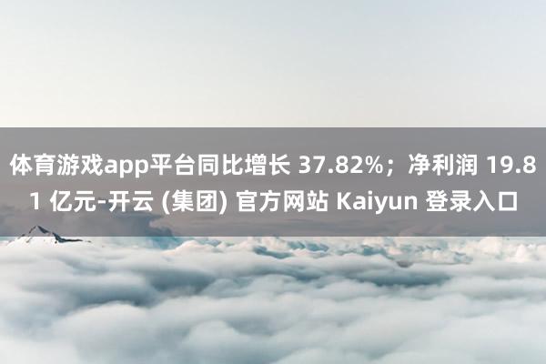 体育游戏app平台同比增长 37.82%；净利润 19.81 亿元-开云 (集团) 官方网站 Kaiyun 登录入口