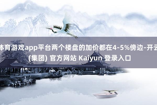 体育游戏app平台两个楼盘的加价都在4-5%傍边-开云 (集团) 官方网站 Kaiyun 登录入口