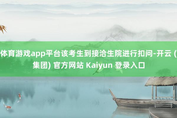 体育游戏app平台该考生到接洽生院进行扣问-开云 (集团) 官方网站 Kaiyun 登录入口