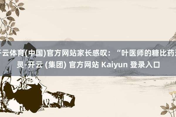 开云体育(中国)官方网站家长感叹：“叶医师的糖比药还灵-开云 (集团) 官方网站 Kaiyun 登录入口