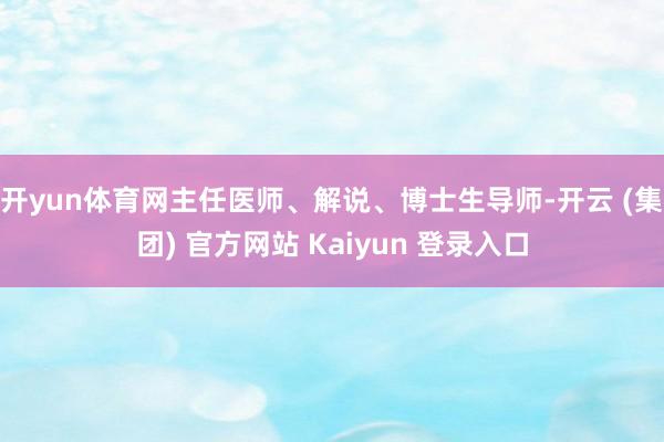 开yun体育网主任医师、解说、博士生导师-开云 (集团) 官方网站 Kaiyun 登录入口