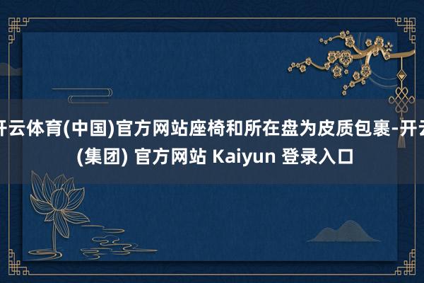 开云体育(中国)官方网站座椅和所在盘为皮质包裹-开云 (集团) 官方网站 Kaiyun 登录入口