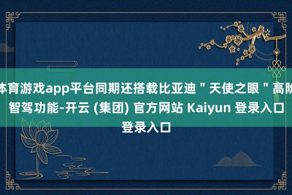 体育游戏app平台同期还搭载比亚迪＂天使之眼＂高阶智驾功能-开云 (集团) 官方网站 Kaiyun 登录入口