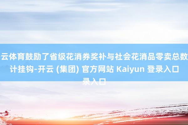开云体育鼓励了省级花消券奖补与社会花消品零卖总数诡计挂钩-开云 (集团) 官方网站 Kaiyun 登录入口