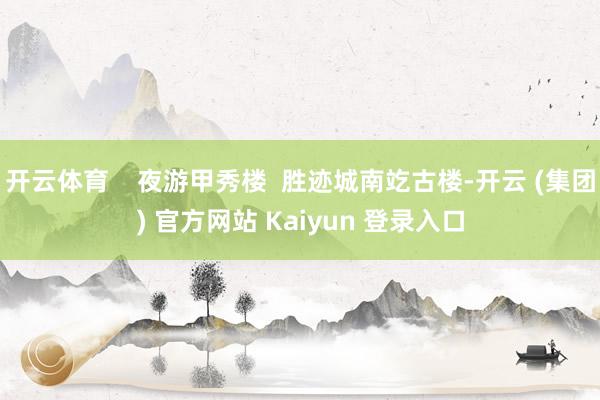 开云体育    夜游甲秀楼  胜迹城南䇄古楼-开云 (集团) 官方网站 Kaiyun 登录入口
