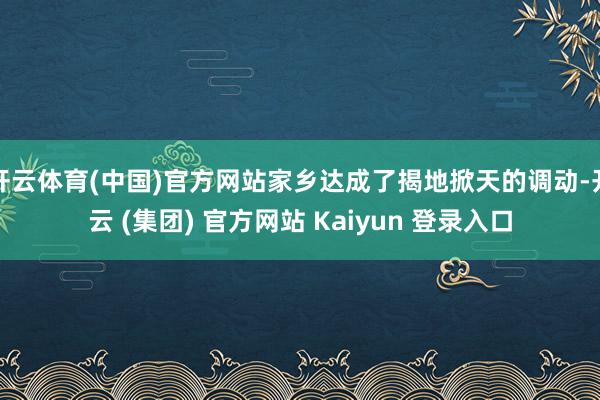 开云体育(中国)官方网站家乡达成了揭地掀天的调动-开云 (集团) 官方网站 Kaiyun 登录入口