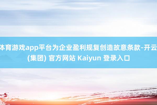 体育游戏app平台为企业盈利规复创造故意条款-开云 (集团) 官方网站 Kaiyun 登录入口