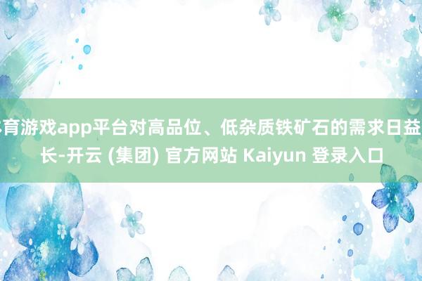 体育游戏app平台对高品位、低杂质铁矿石的需求日益增长-开云 (集团) 官方网站 Kaiyun 登录入口