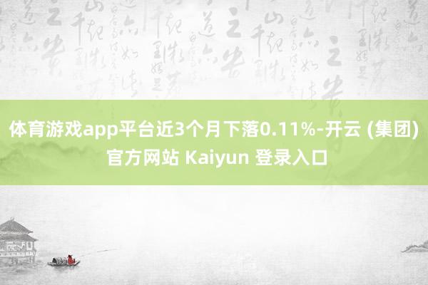 体育游戏app平台近3个月下落0.11%-开云 (集团) 官方网站 Kaiyun 登录入口