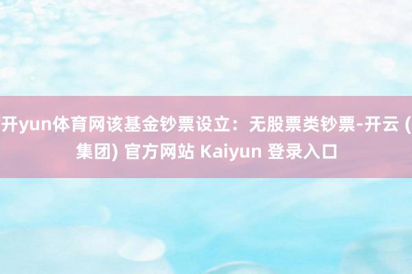 开yun体育网该基金钞票设立：无股票类钞票-开云 (集团) 官方网站 Kaiyun 登录入口