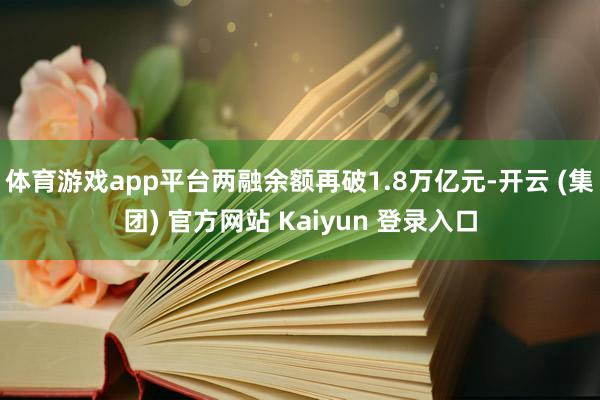 体育游戏app平台两融余额再破1.8万亿元-开云 (集团) 官方网站 Kaiyun 登录入口