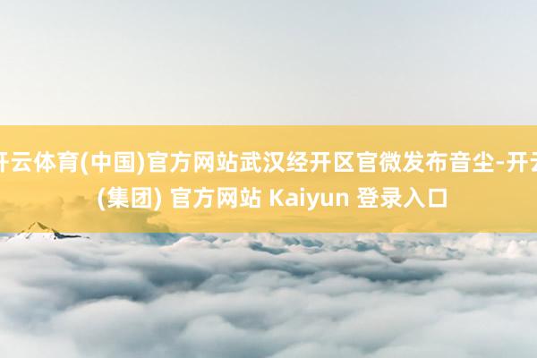 开云体育(中国)官方网站武汉经开区官微发布音尘-开云 (集团) 官方网站 Kaiyun 登录入口