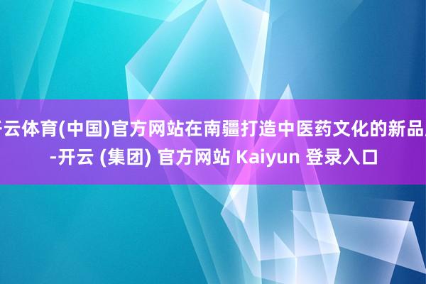 开云体育(中国)官方网站在南疆打造中医药文化的新品牌-开云 (集团) 官方网站 Kaiyun 登录入口