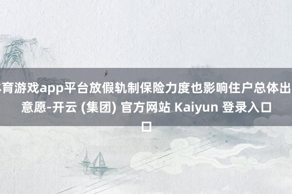 体育游戏app平台放假轨制保险力度也影响住户总体出行意愿-开云 (集团) 官方网站 Kaiyun 登录入口