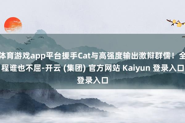 体育游戏app平台援手Cat与高强度输出激辩群儒！全程谁也不屈-开云 (集团) 官方网站 Kaiyun 登录入口