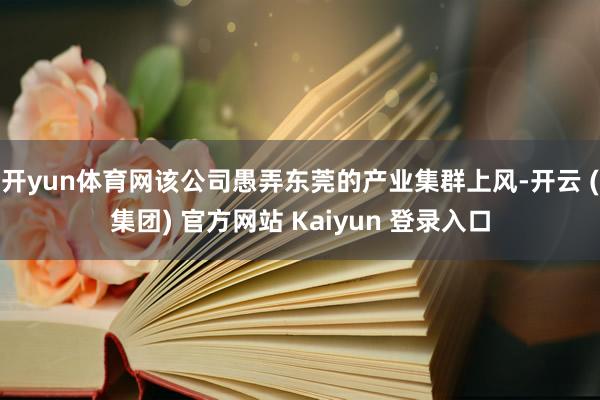 开yun体育网该公司愚弄东莞的产业集群上风-开云 (集团) 官方网站 Kaiyun 登录入口