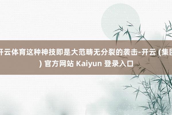 开云体育这种神技即是大范畴无分裂的袭击-开云 (集团) 官方网站 Kaiyun 登录入口