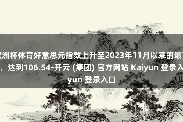 欧洲杯体育好意思元指数上升至2023年11月以来的最高点，达到106.54-开云 (集团) 官方网站 Kaiyun 登录入口