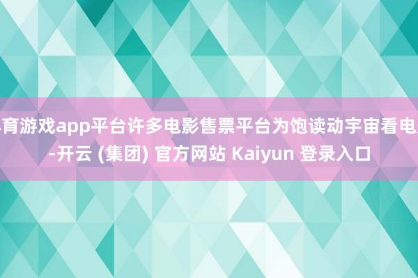 体育游戏app平台许多电影售票平台为饱读动宇宙看电影-开云 (集团) 官方网站 Kaiyun 登录入口