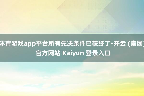 体育游戏app平台所有先决条件已获终了-开云 (集团) 官方网站 Kaiyun 登录入口