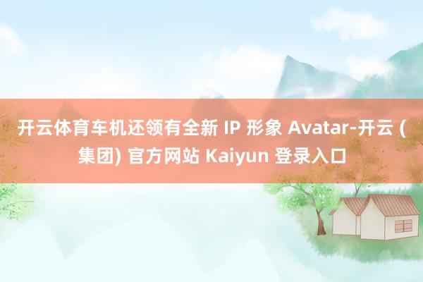 开云体育车机还领有全新 IP 形象 Avatar-开云 (集团) 官方网站 Kaiyun 登录入口