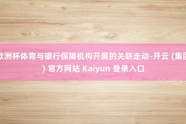 欧洲杯体育与银行保障机构开展的关联走动-开云 (集团) 官方网站 Kaiyun 登录入口