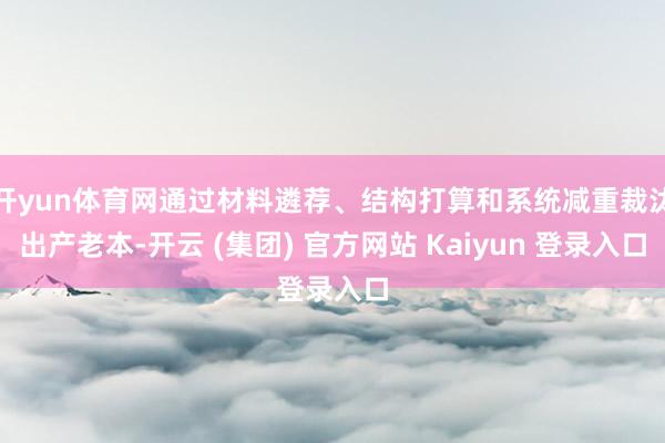 开yun体育网通过材料遴荐、结构打算和系统减重裁汰出产老本-开云 (集团) 官方网站 Kaiyun 登录入口