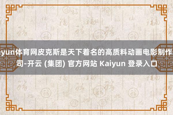 开yun体育网皮克斯是天下着名的高质料动画电影制作公司-开云 (集团) 官方网站 Kaiyun 登录入口