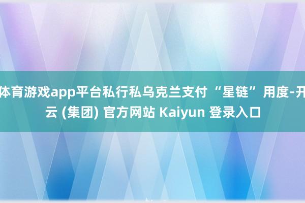 体育游戏app平台私行私乌克兰支付 “星链” 用度-开云 (集团) 官方网站 Kaiyun 登录入口