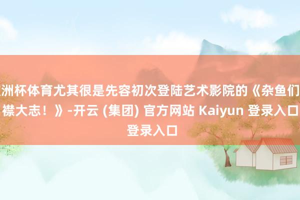 欧洲杯体育尤其很是先容初次登陆艺术影院的《杂鱼们胸襟大志！》-开云 (集团) 官方网站 Kaiyun 登录入口