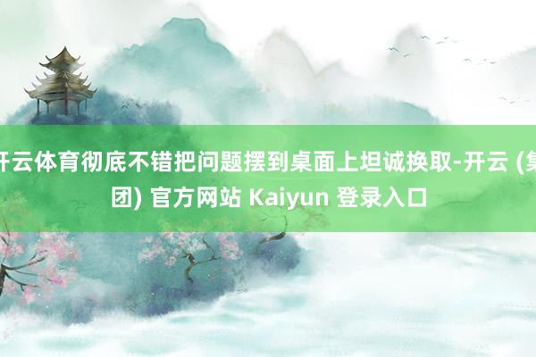 开云体育彻底不错把问题摆到桌面上坦诚换取-开云 (集团) 官方网站 Kaiyun 登录入口
