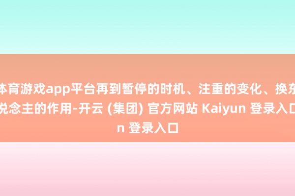 体育游戏app平台再到暂停的时机、注重的变化、换东说念主的作用-开云 (集团) 官方网站 Kaiyun 登录入口