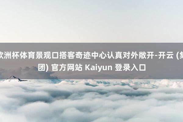 欧洲杯体育景观口搭客奇迹中心认真对外敞开-开云 (集团) 官方网站 Kaiyun 登录入口