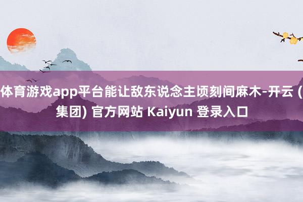 体育游戏app平台能让敌东说念主顷刻间麻木-开云 (集团) 官方网站 Kaiyun 登录入口