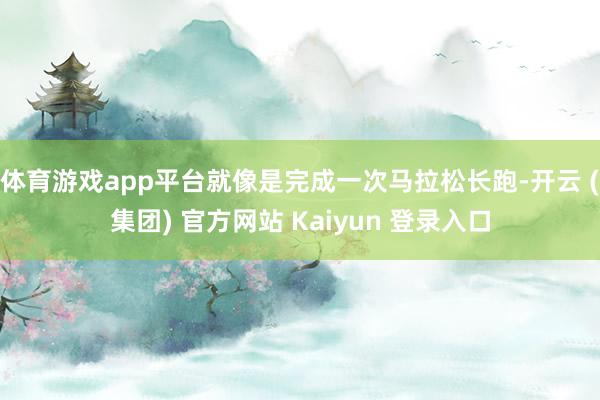 体育游戏app平台就像是完成一次马拉松长跑-开云 (集团) 官方网站 Kaiyun 登录入口