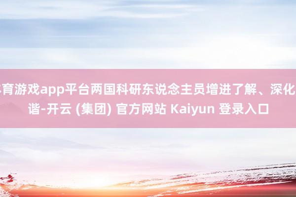 体育游戏app平台两国科研东说念主员增进了解、深化和谐-开云 (集团) 官方网站 Kaiyun 登录入口