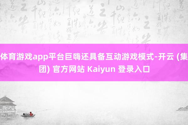 体育游戏app平台巨嗨还具备互动游戏模式-开云 (集团) 官方网站 Kaiyun 登录入口