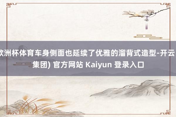 欧洲杯体育车身侧面也延续了优雅的溜背式造型-开云 (集团) 官方网站 Kaiyun 登录入口