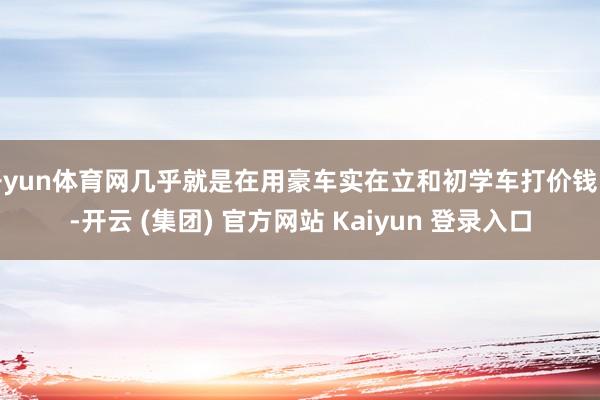开yun体育网几乎就是在用豪车实在立和初学车打价钱战-开云 (集团) 官方网站 Kaiyun 登录入口