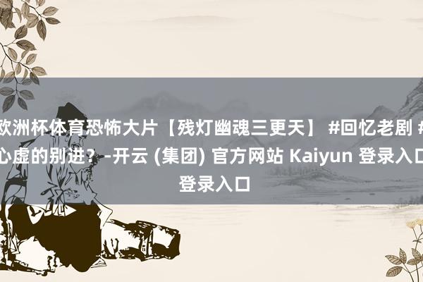 欧洲杯体育恐怖大片【残灯幽魂三更天】 #回忆老剧 #心虚的别进？-开云 (集团) 官方网站 Kaiyun 登录入口