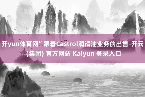 开yun体育网”跟着Castrol润滑油业务的出售-开云 (集团) 官方网站 Kaiyun 登录入口
