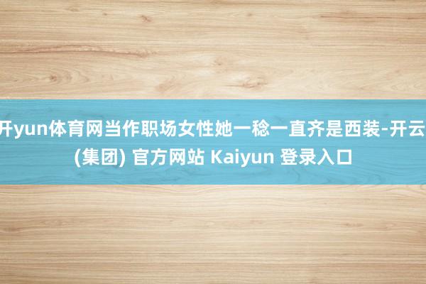 开yun体育网当作职场女性她一稔一直齐是西装-开云 (集团) 官方网站 Kaiyun 登录入口
