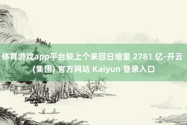 体育游戏app平台较上个来回日缩量 2781 亿-开云 (集团) 官方网站 Kaiyun 登录入口